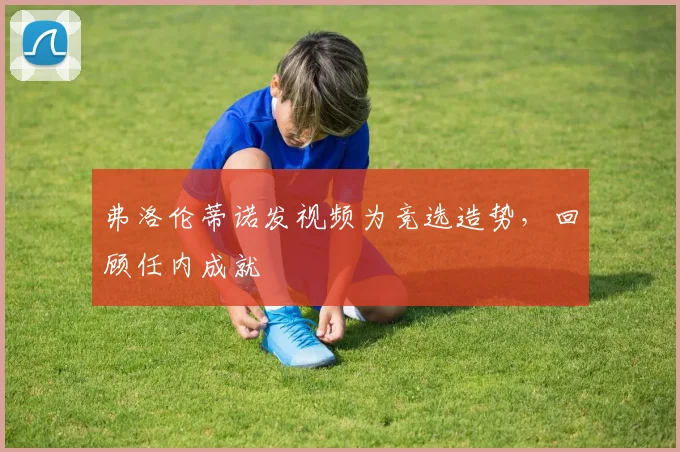 弗洛伦蒂诺发视频为竞选造势，回顾任内成就