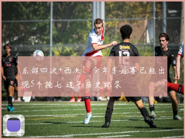 东部四次+西决！今年季后赛已经出现5个抢七 追平历史纪录